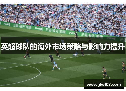 英超球队的海外市场策略与影响力提升