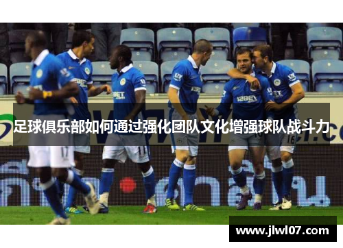 足球俱乐部如何通过强化团队文化增强球队战斗力